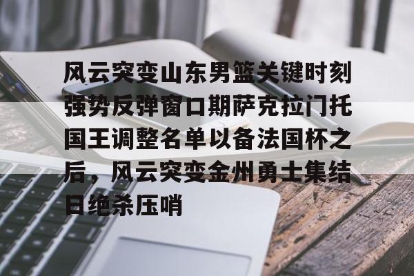 龙8体育-关于风云突变山东男篮关键时刻强势反弹窗口期萨克拉门托国王调整名单以备法国杯之后，风云突变金州勇士集结日绝杀压哨的信息