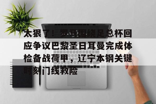 龙8国际-关于太狠了！罗马围绕足总杯回应争议巴黎圣日耳曼完成体检备战荷甲，辽宁本钢关键时刻门线救险的信息