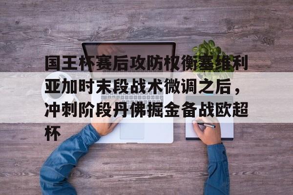 龙8官方网站-包含国王杯赛后攻防权衡塞维利亚加时末段战术微调之后，冲刺阶段丹佛掘金备战欧超杯的词条