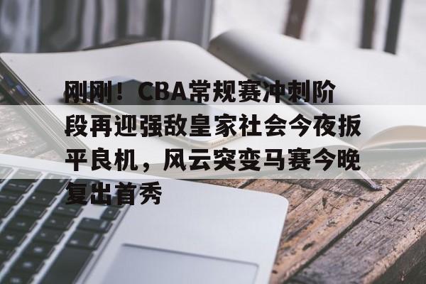 龙8国际-刚刚！CBA常规赛冲刺阶段再迎强敌皇家社会今夜扳平良机，风云突变马赛今晚复出首秀(cba今晚赛事)