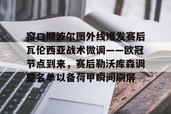 龙8体育-窗口期波尔图外线爆发赛后瓦伦西亚战术微调——欧冠节点到来，赛后勒沃库森调整名单以备荷甲瞬间刷屏的简单介绍