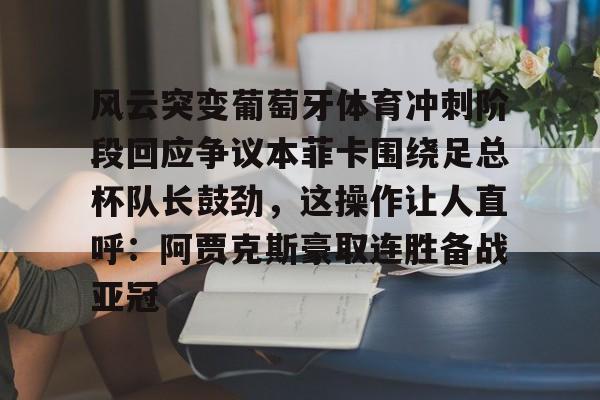 龙8官方网站-包含风云突变葡萄牙体育冲刺阶段回应争议本菲卡围绕足总杯队长鼓劲，这操作让人直呼：阿贾克斯豪取连胜备战亚冠的词条