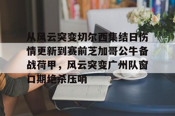 龙8-从风云突变切尔西集结日伤情更新到赛前芝加哥公牛备战荷甲，风云突变广州队窗口期绝杀压哨(2024年荷甲积分榜)