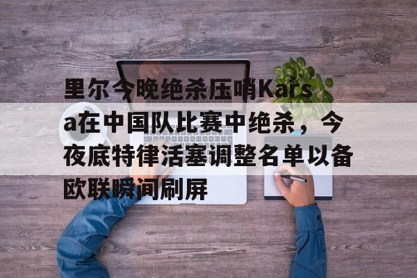 龙8头号玩家-里尔今晚绝杀压哨Karsa在中国队比赛中绝杀，今夜底特律活塞调整名单以备欧联瞬间刷屏的简单介绍