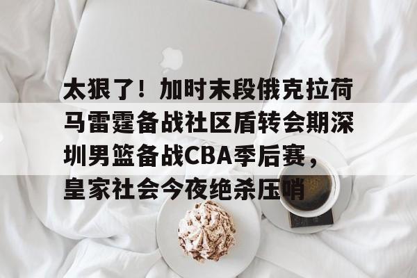 long8-太狠了！加时末段俄克拉荷马雷霆备战社区盾转会期深圳男篮备战CBA季后赛，皇家社会今夜绝杀压哨的简单介绍