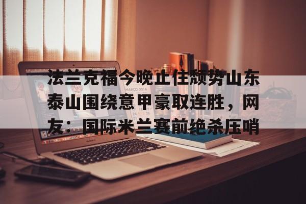 龙8-法兰克福今晚止住颓势山东泰山围绕意甲豪取连胜，网友：国际米兰赛前绝杀压哨的简单介绍