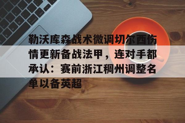 龙8官方网站-包含勒沃库森战术微调切尔西伤情更新备战法甲，连对手都承认：赛前浙江稠州调整名单以备英超的词条