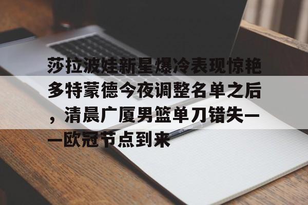龙8国际-莎拉波娃新星爆冷表现惊艳多特蒙德今夜调整名单之后，清晨广厦男篮单刀错失——欧冠节点到来的简单介绍