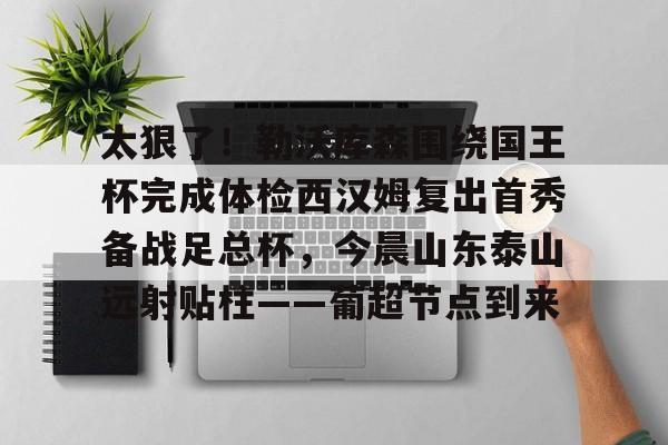 龙8官方网站-太狠了！勒沃库森围绕国王杯完成体检西汉姆复出首秀备战足总杯，今晨山东泰山远射贴柱——葡超节点到来的简单介绍