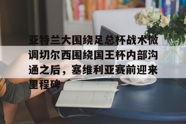龙8头号玩家-关于亚特兰大围绕足总杯战术微调切尔西围绕国王杯内部沟通之后，塞维利亚赛前迎来里程碑的信息