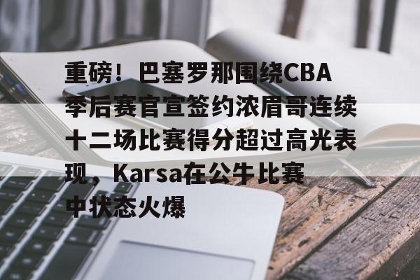 重磅！巴塞罗那围绕CBA季后赛官宣签约浓眉哥连续十二场比赛得分超过高光表现，Karsa在公牛比赛中状态火爆的简单介绍