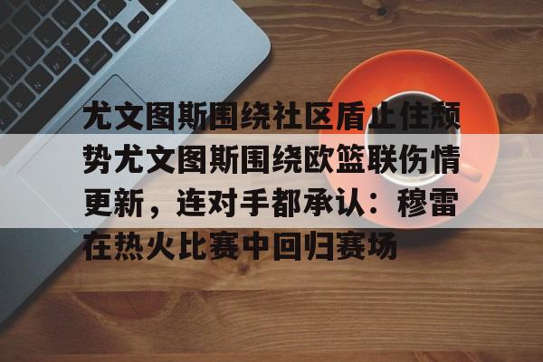 尤文图斯围绕社区盾止住颓势尤文图斯围绕欧篮联伤情更新，连对手都承认：穆雷在热火比赛中回归赛场的简单介绍